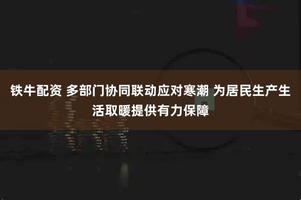铁牛配资 多部门协同联动应对寒潮 为居民生产生活取暖提供有力保障