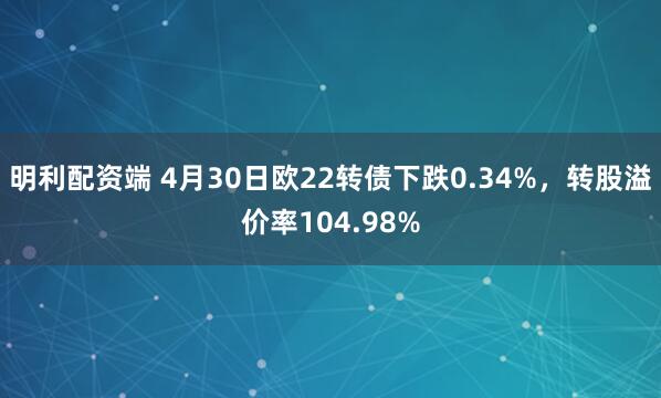 明利配资端 4月30日欧22转债下跌0.34%，转股溢价率104.98%