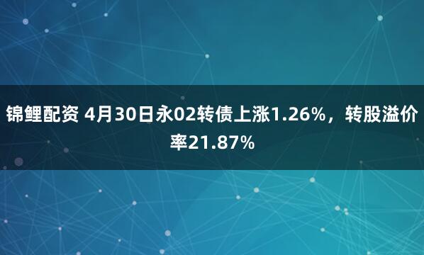 锦鲤配资 4月30日永02转债上涨1.26%，转股溢价率21.87%