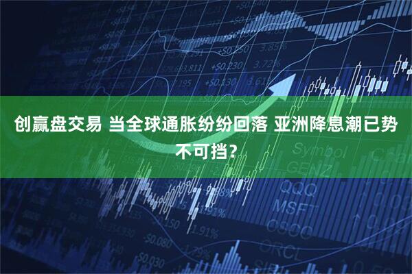 创赢盘交易 当全球通胀纷纷回落 亚洲降息潮已势不可挡？