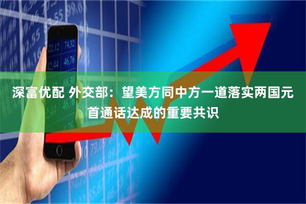 深富优配 外交部：望美方同中方一道落实两国元首通话达成的重要共识