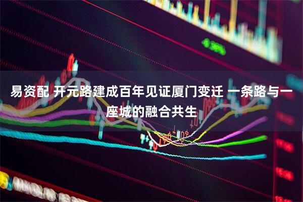 易资配 开元路建成百年见证厦门变迁 一条路与一座城的融合共生