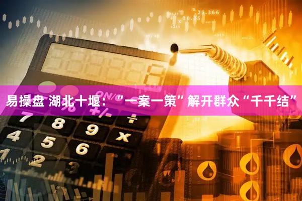 易操盘 湖北十堰：“一案一策”解开群众“千千结”