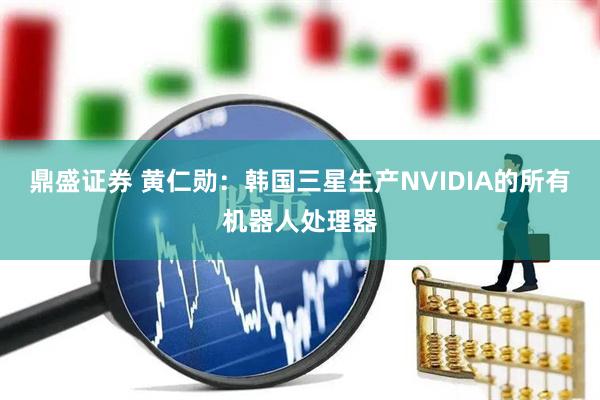 鼎盛证券 黄仁勋：韩国三星生产NVIDIA的所有机器人处理器