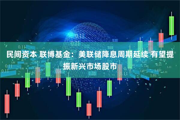 民间资本 联博基金：美联储降息周期延续 有望提振新兴市场股市