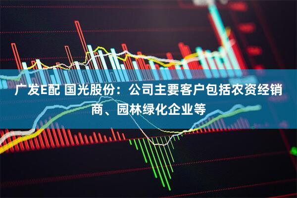 广发E配 国光股份：公司主要客户包括农资经销商、园林绿化企业等
