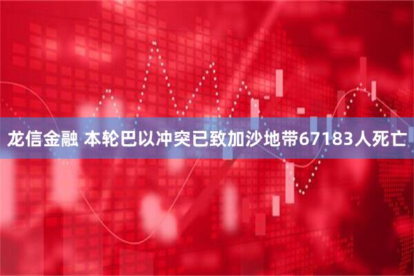 龙信金融 本轮巴以冲突已致加沙地带67183人死亡