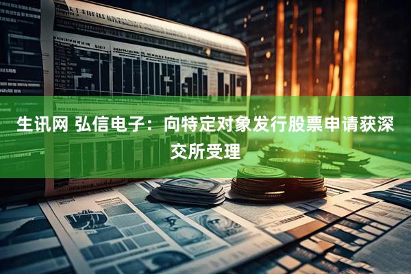生讯网 弘信电子：向特定对象发行股票申请获深交所受理