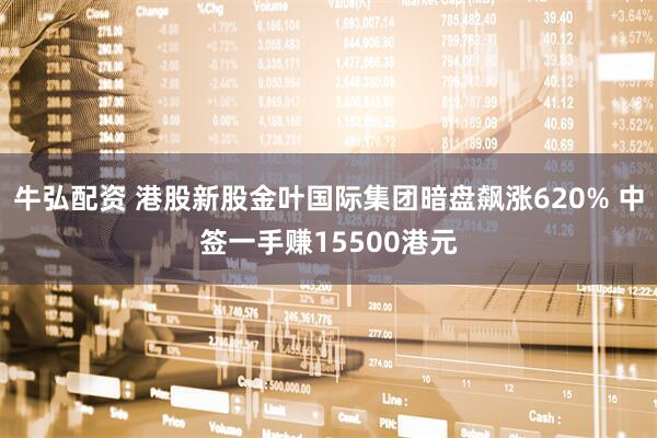 牛弘配资 港股新股金叶国际集团暗盘飙涨620% 中签一手赚15500港元