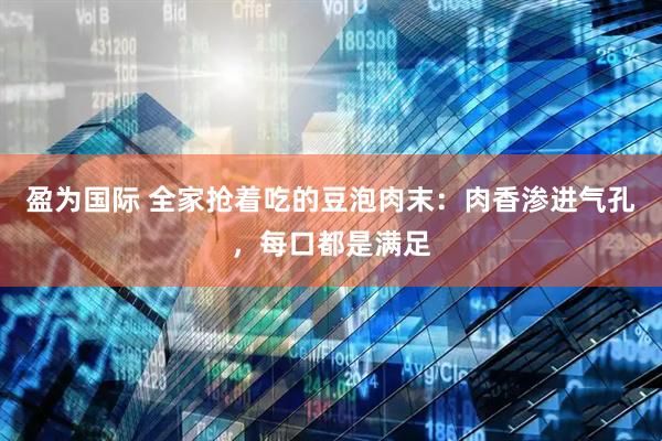 盈为国际 全家抢着吃的豆泡肉末：肉香渗进气孔，每口都是满足