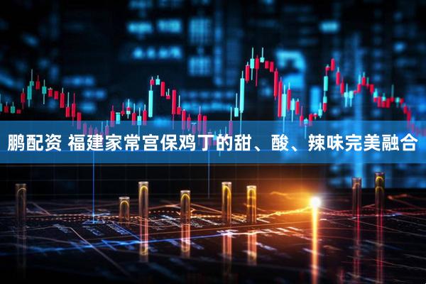 鹏配资 福建家常宫保鸡丁的甜、酸、辣味完美融合