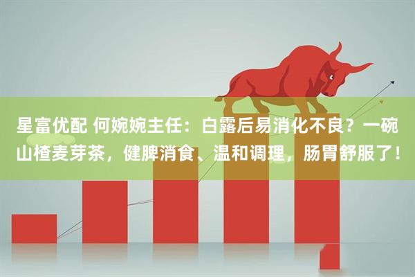 星富优配 何婉婉主任：白露后易消化不良？一碗山楂麦芽茶，健脾消食、温和调理，肠胃舒服了！