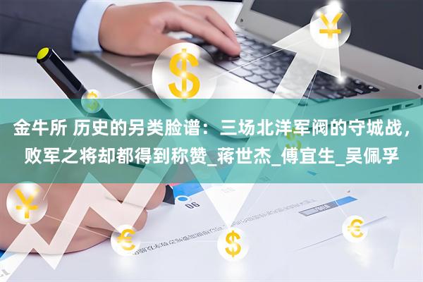 金牛所 历史的另类脸谱：三场北洋军阀的守城战，败军之将却都得到称赞_蒋世杰_傅宜生_吴佩孚