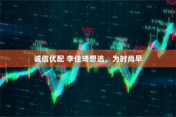 诚信优配 李佳琦想逃，为时尚早