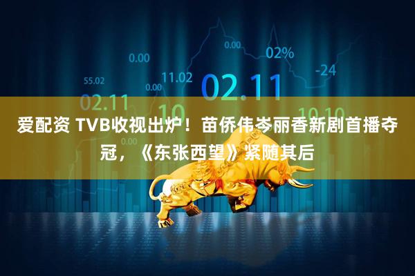 爱配资 TVB收视出炉！苗侨伟岑丽香新剧首播夺冠，《东张西望》紧随其后