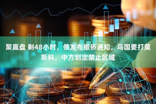 聚赢盘 剩48小时，俄发布撤侨通知，乌国要打莫斯科，中方划定禁止区域